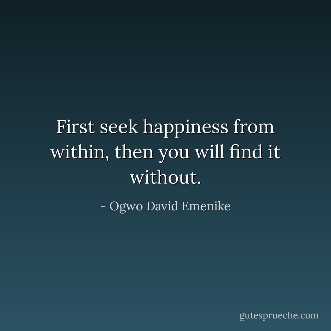 First seek happiness from within, then you will find it without. - Ogwo David Emenike