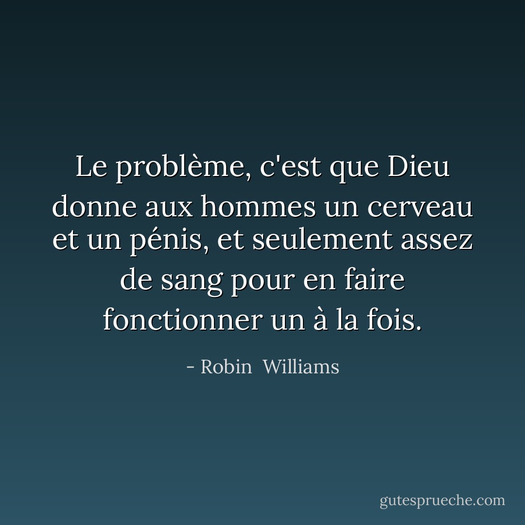 Le problème, c'est que Dieu donne aux hommes un cerveau et un pénis, et seulement assez de sang pour en faire fonctionner un à la fois. - Robin  Williams