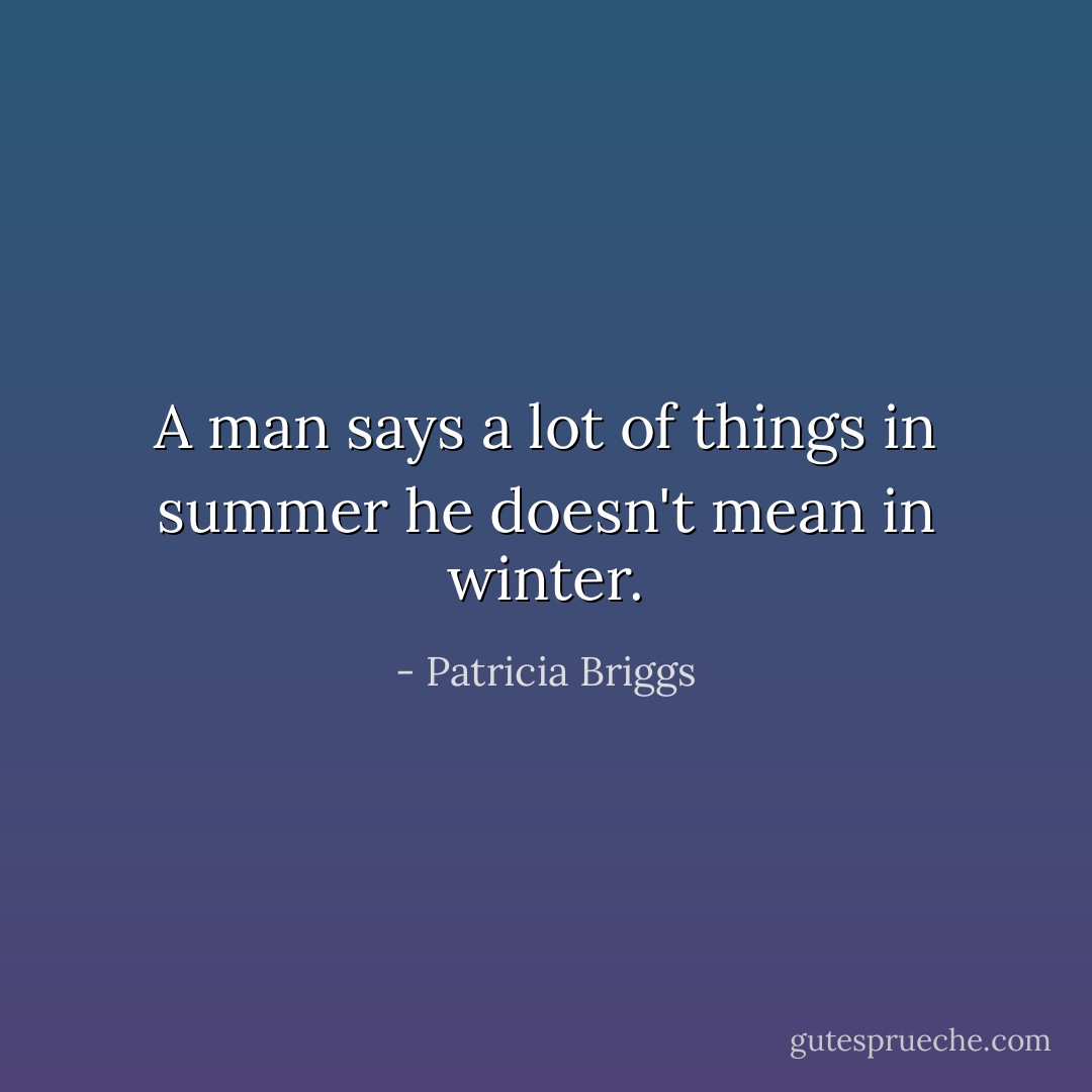 A man says a lot of things in summer he doesn't mean in winter. - Patricia Briggs