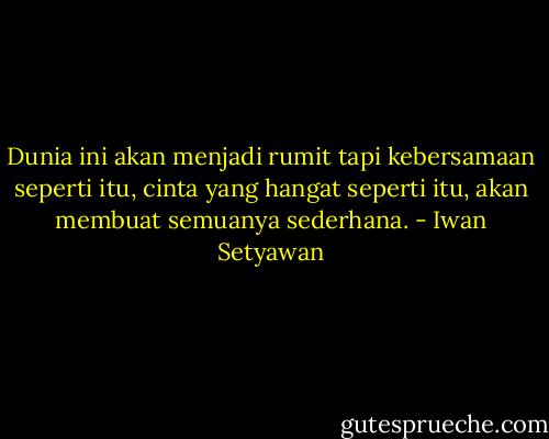 Dunia ini akan menjadi rumit tapi kebersamaan seperti itu, cinta yang hangat seperti itu, akan membuat semuanya sederhana. - Iwan Setyawan