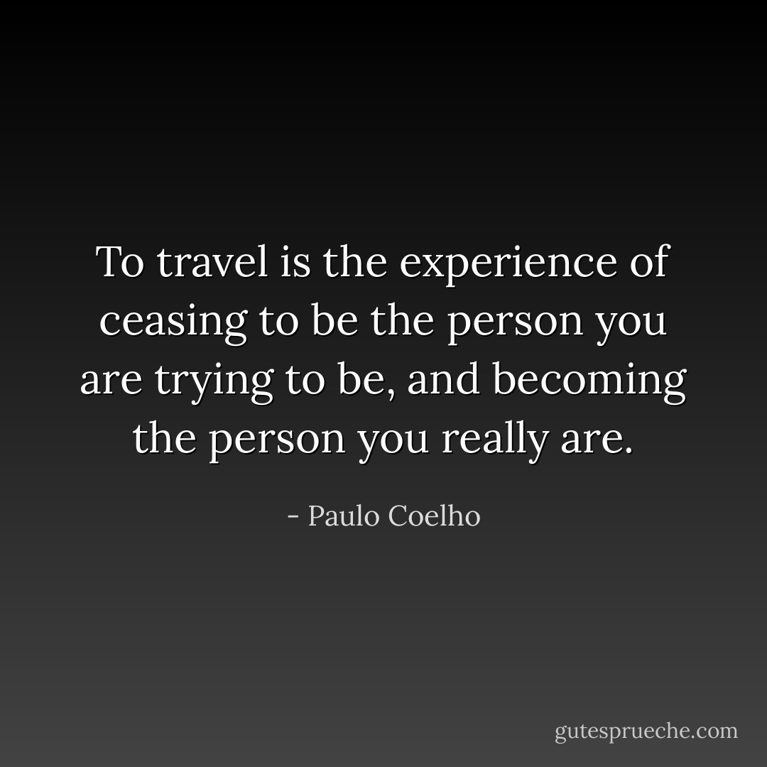 To travel is the experience of ceasing to be the person you are trying to be, and becoming the person you really are. - Paulo Coelho