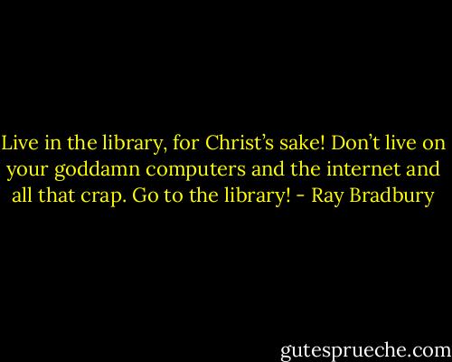 Live in the library, for Christ’s sake! Don’t live on your goddamn computers and the internet and all that crap. Go to the library! - Ray Bradbury