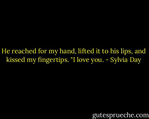 He reached for my hand, lifted it to his lips, and kissed my fingertips. "I love you. - Sylvia Day