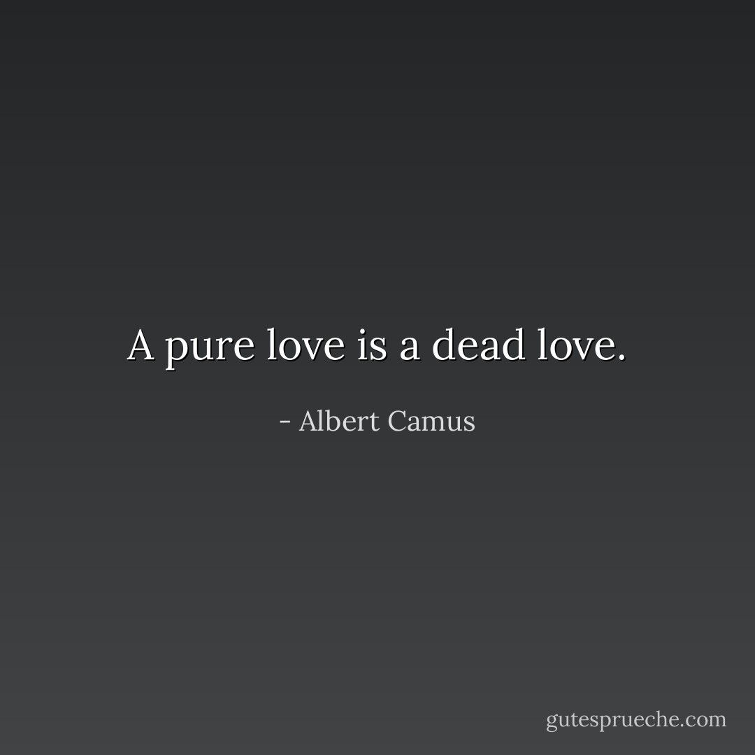 A pure love is a dead love. - Albert Camus