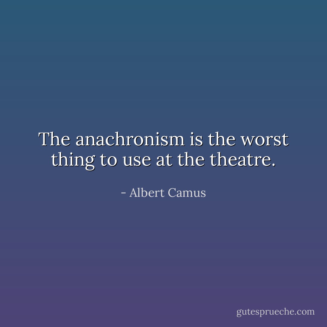The anachronism is the worst thing to use at the theatre. - Albert Camus