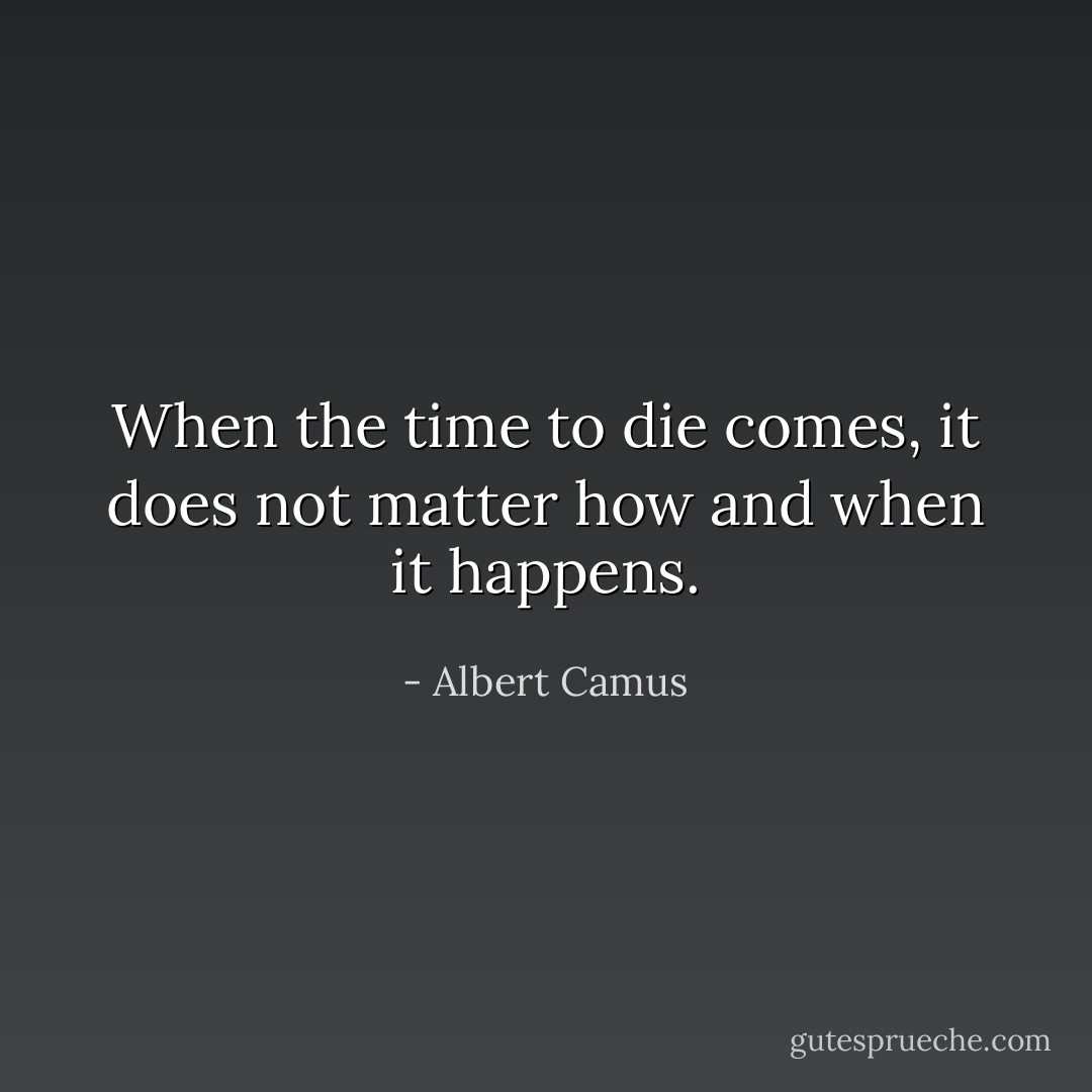 When the time to die comes, it does not matter how and when it happens. - Albert Camus