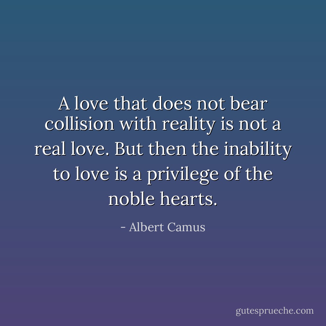 A love that does not bear collision with reality is not a real love. But then the inability to love is a privilege of the noble hearts. - Albert Camus
