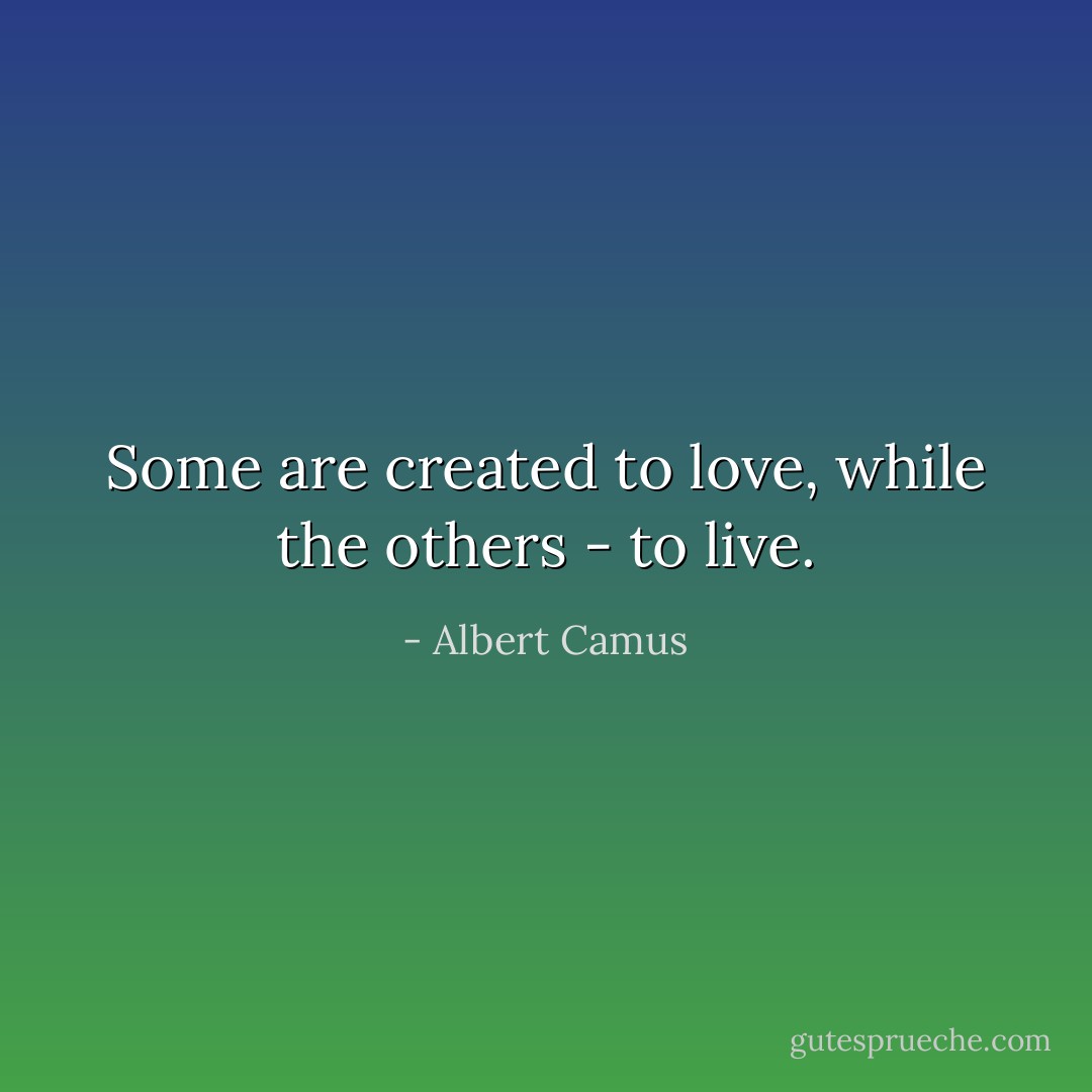 Some are created to love, while the others - to live. - Albert Camus