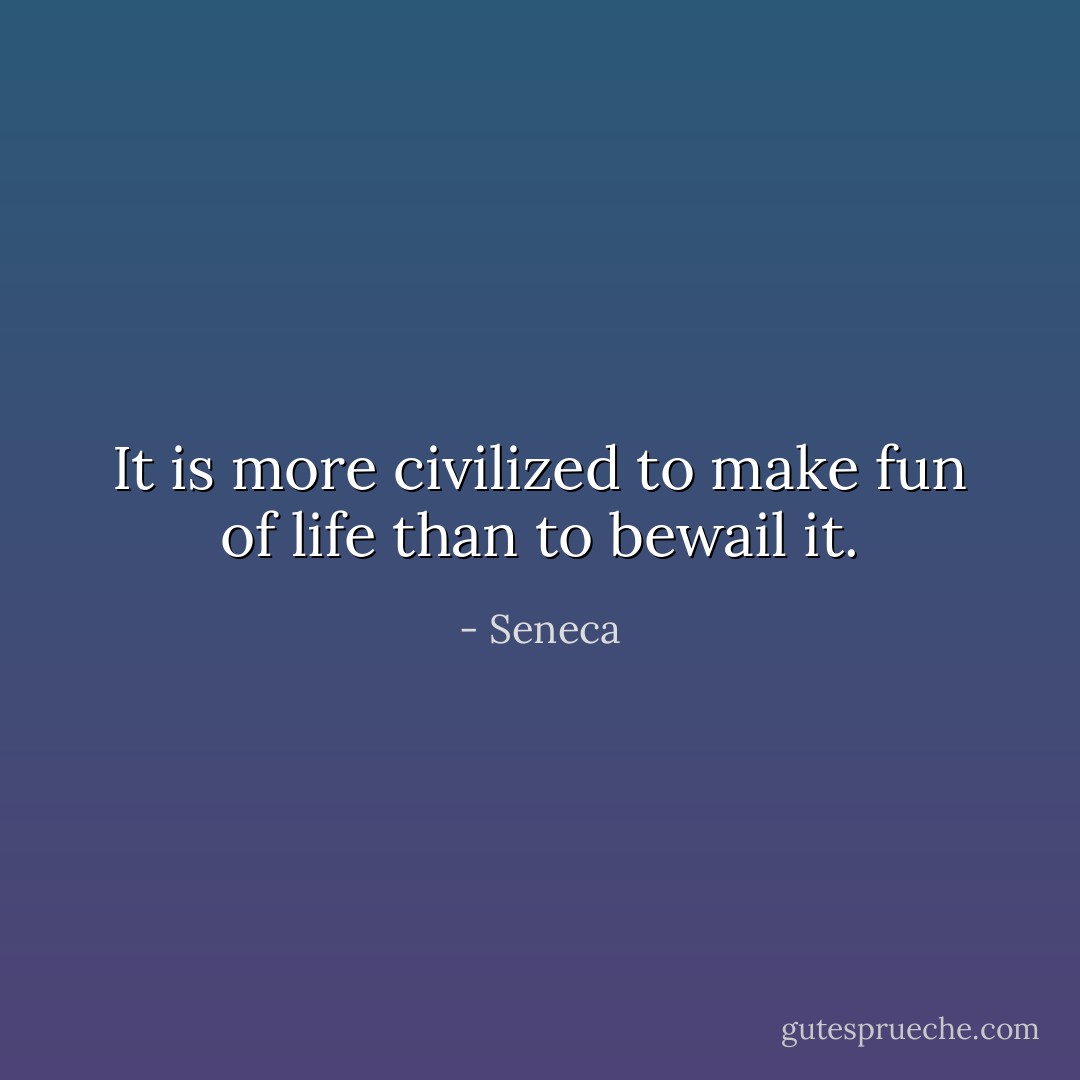 It is more civilized to make fun of life than to bewail it. - Seneca
