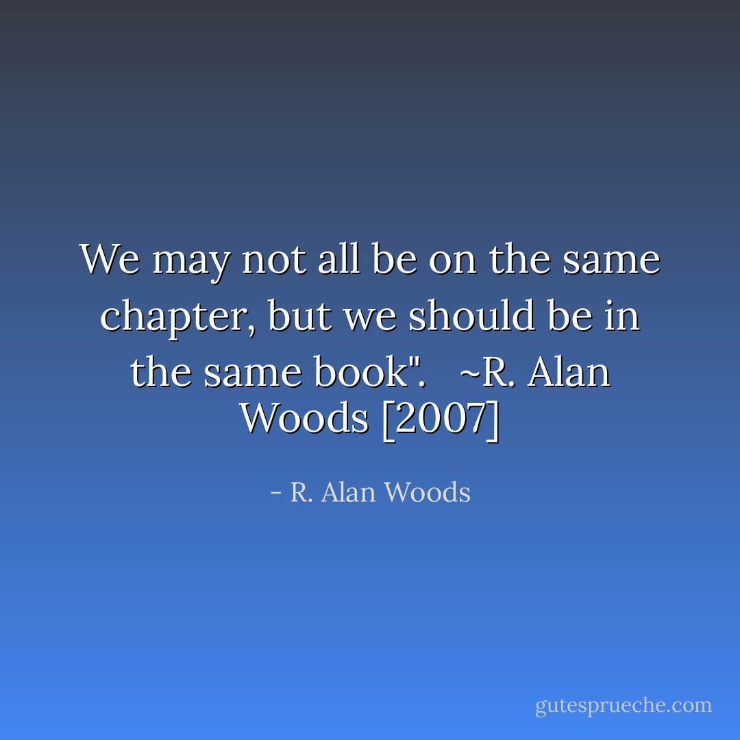 We may not all be on the same chapter, but we should be in the same book". <br /><br />~R. Alan Woods [2007] - R. Alan Woods