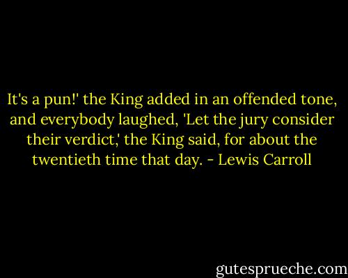 It's a pun!' the King added in an offended tone, and everybody laughed, 'Let the jury consider their verdict,' the King said, for about the twentieth time that day. - Lewis Carroll
