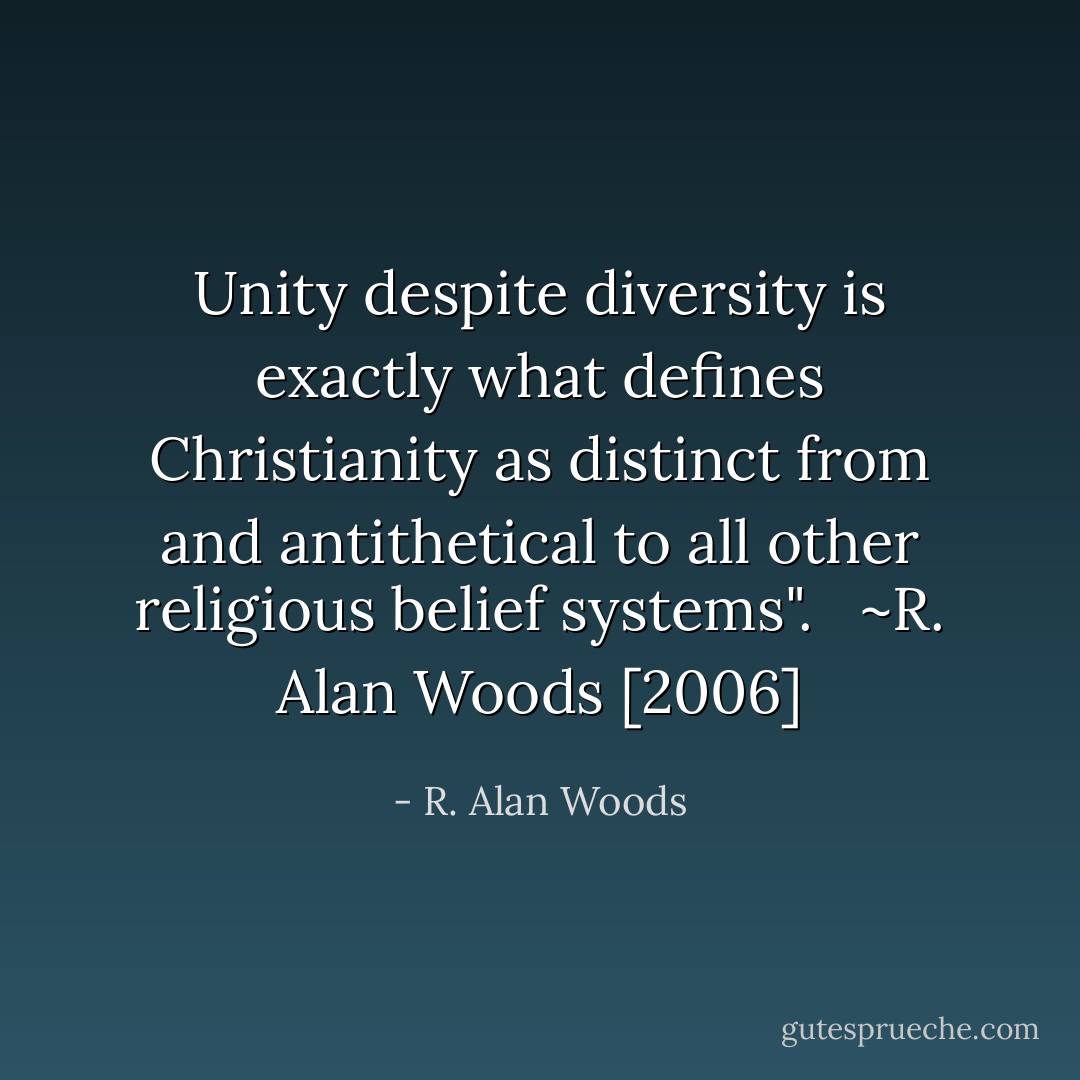 Unity despite diversity is exactly what defines Christianity as distinct from and antithetical to all other religious belief systems". <br /><br />~R. Alan Woods [2006] - R. Alan Woods