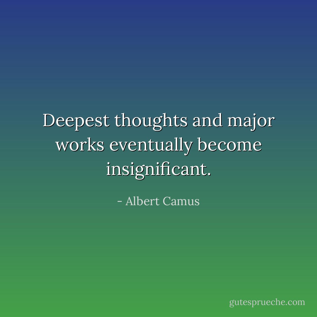 Deepest thoughts and major works eventually become insignificant. - Albert Camus