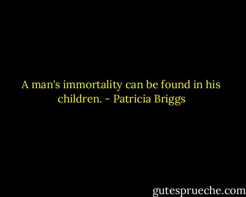 A man's immortality can be found in his children. - Patricia Briggs