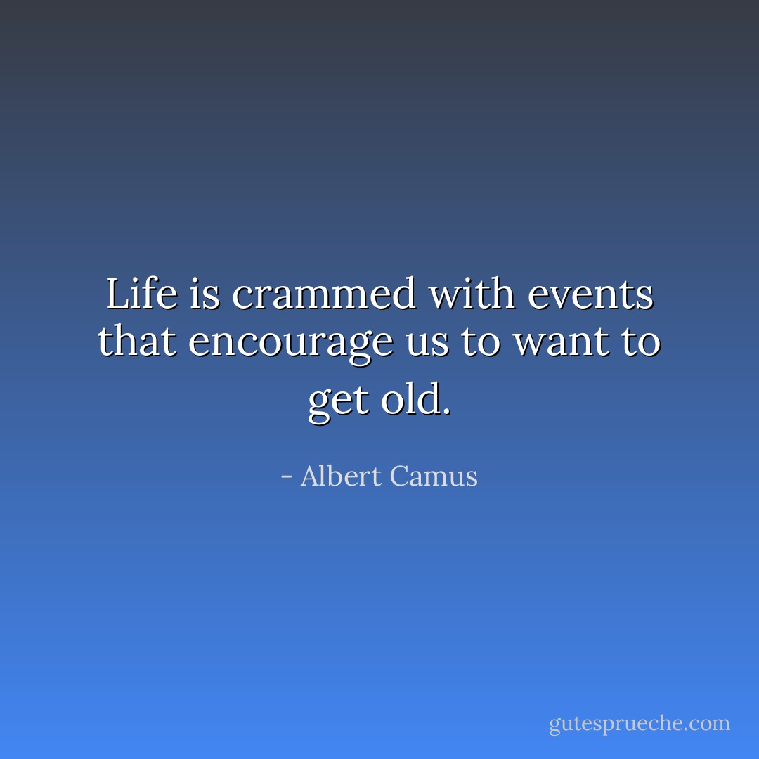 Life is crammed with events that encourage us to want to get old. - Albert Camus