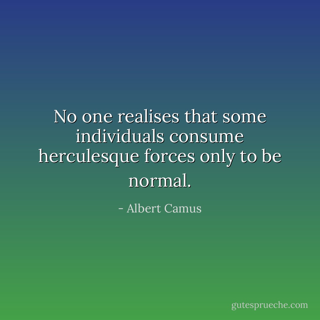 No one realises that some individuals consume herculesque forces only to be normal. - Albert Camus