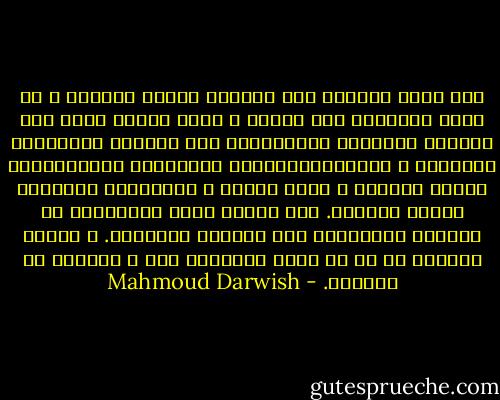 فلم يصدق الفارق بين الفكرة وصورة الفكرة<br />و لم يصدق التنافر بين الحلم و أداة الحلم<br />فلجأ إلى مفاضلة السجناء التقليدية بين الحرية الخارجية الشكلية و الحريةالداخلية المجازية المنبثقةمن تماسك اليقين و سلام النفس و الارتباط بالخارج برباط المثال.<br />لقد ألفنا شكوى الخارجين من حريتهم الداخلية إلى حريتهم المشوهة.<br />و ألفنا خيبتهم من كل ما يخدش مخيلتهم عنا و تصورهم عن الخارج. - Mahmoud Darwish