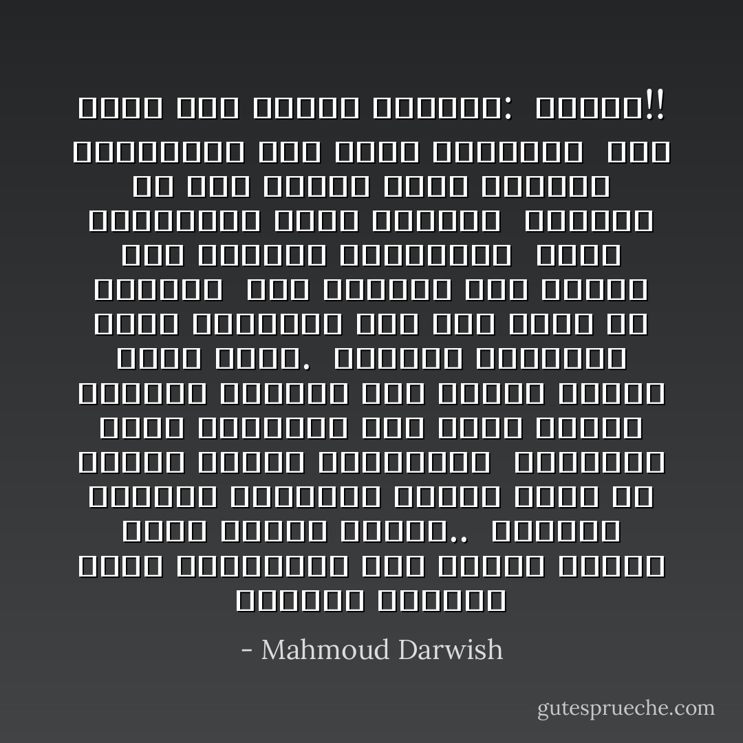 لتتقدس أيديكم أيها القابضون على الحجر الأخير وعلى الجمر الأخير.. <br />لتتقدس أيديكم الرافعة وحدها جبالاً من أنقاض الفكر اليتيمة، <br />وليتحول ظلكم المحروق الى رماد عنقاء يُجدِّدكم لتبنوا منه ومنكم مغارة لطفل يُولَد. <br />ولتُنبِت أسماءكم حبقا وريحانا على سهل يمتد من خطاكم، <br />سهل لتهتدي حبَّة القمح الى ترابها المسروق، <br />أيها المشرقون فينا أقمارا <br />يعجنها دم سخي ينادي حرَّاس القلعة الهاربين الى صفوف الأعداء، <br />فما يجيب سوى الصدى الساخر: <br />وحدكم!! - Mahmoud Darwish