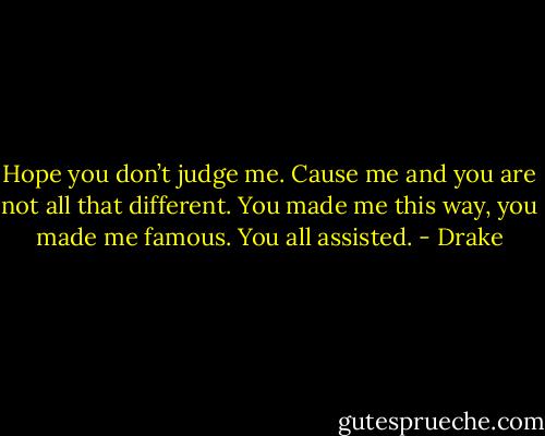 Hope you don’t judge me. Cause me and you are not all that different. You made me this way, you made me famous. You all assisted. - Drake
