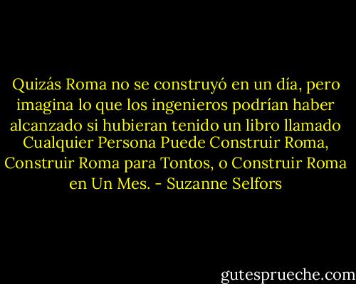 Quizás Roma no se construyó en un día, pero imagina lo que los ingenieros podrían haber alcanzado si hubieran tenido un libro llamado Cualquier Persona Puede Construir Roma, Construir Roma para Tontos, o Construir Roma en Un Mes. - Suzanne Selfors