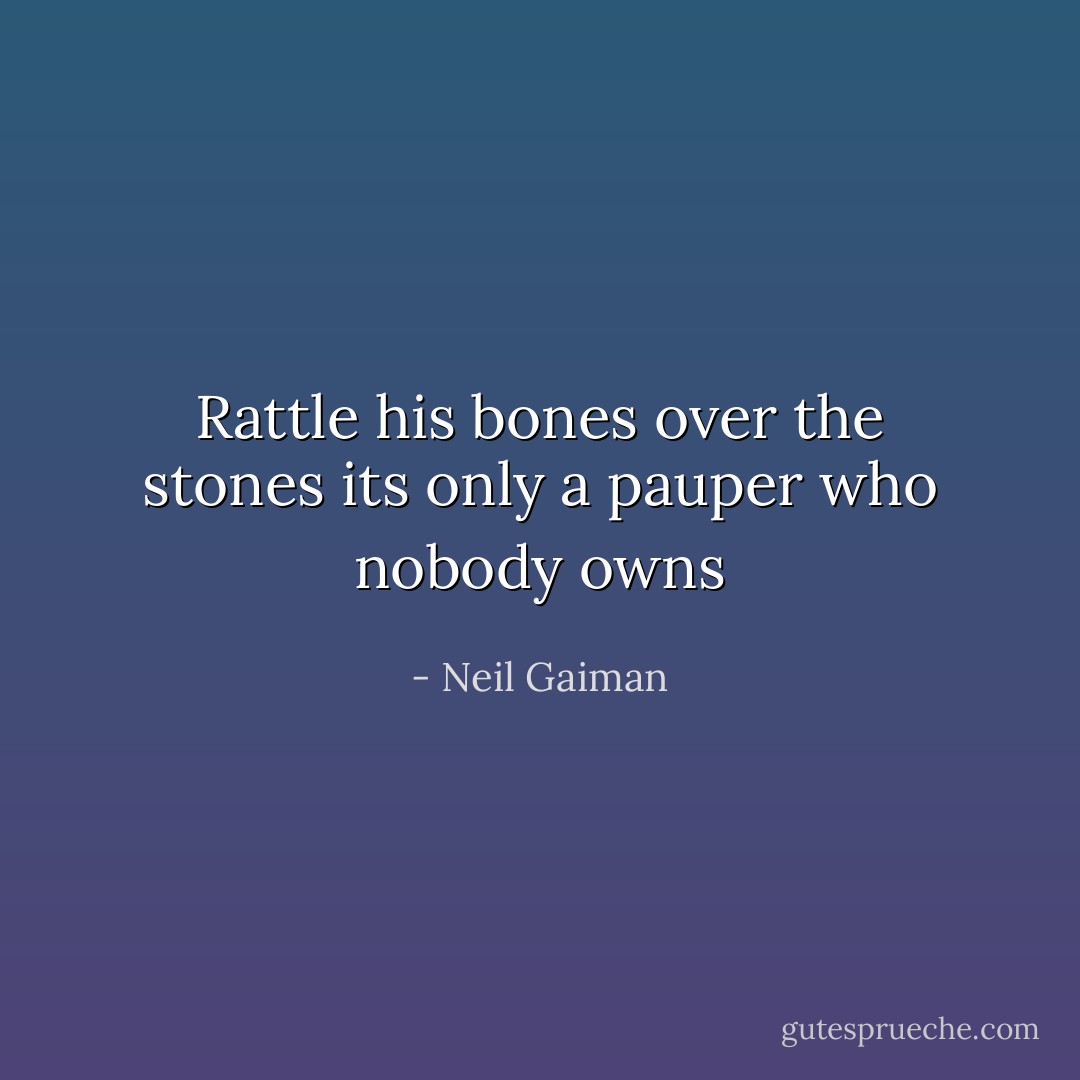 Rattle his bones<br />over the stones<br />its only a pauper<br />who nobody owns - Neil Gaiman