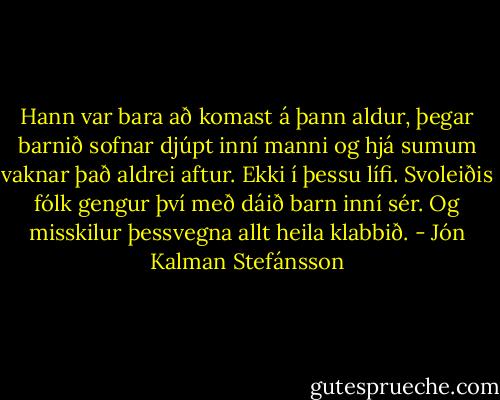Hann var bara að komast á þann aldur, þegar barnið sofnar djúpt inní manni og hjá sumum vaknar það aldrei aftur. Ekki í þessu lífi. Svoleiðis fólk gengur því með dáið barn inní sér. Og misskilur þessvegna allt heila klabbið. - Jón Kalman Stefánsson