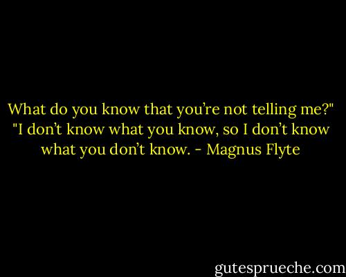 What do you know that you’re not telling me?"<br />"I don’t know what you know, so I don’t know what you don’t know. - Magnus Flyte