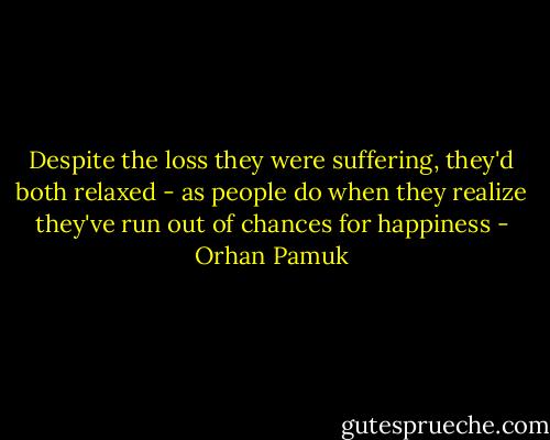 Despite the loss they were suffering, they'd both relaxed - as people do when they realize they've run out of chances for happiness - Orhan Pamuk