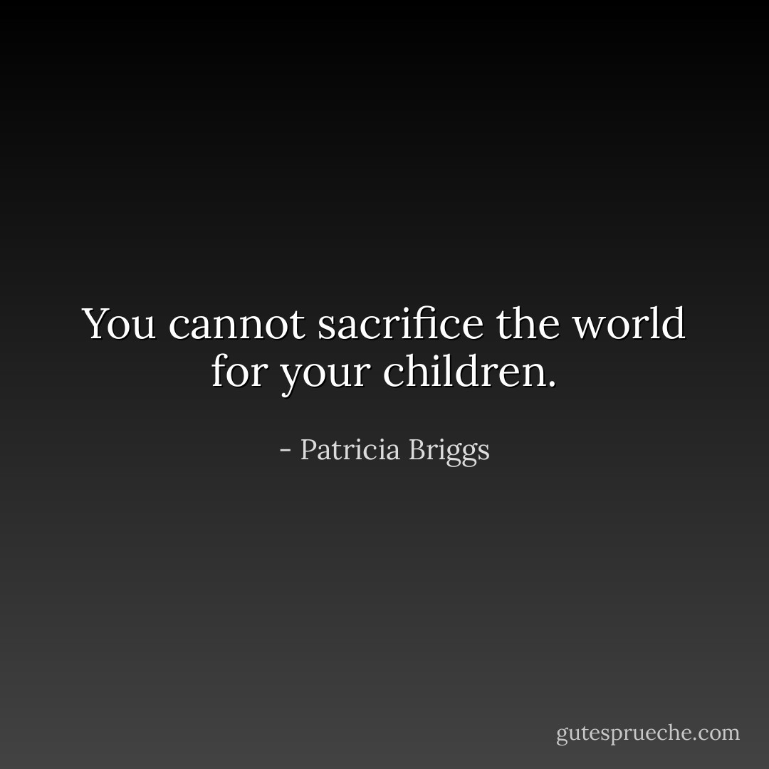 You cannot sacrifice the world for your children. - Patricia Briggs