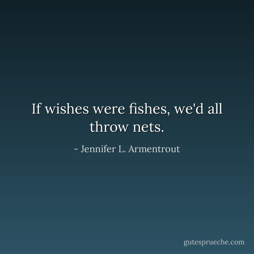 If wishes were fishes, we'd all throw nets. - Jennifer L. Armentrout