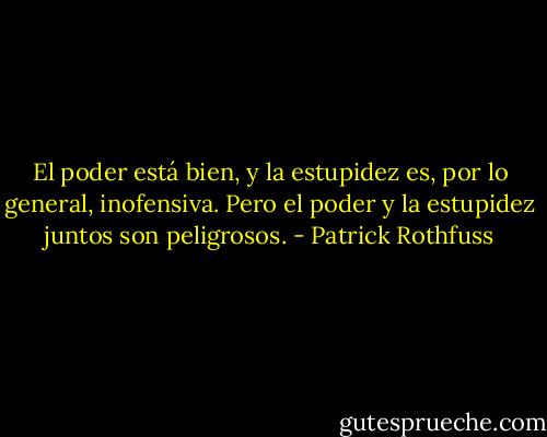 El poder está bien, y la estupidez es, por lo general, inofensiva. Pero el poder y la estupidez juntos son peligrosos. - Patrick Rothfuss