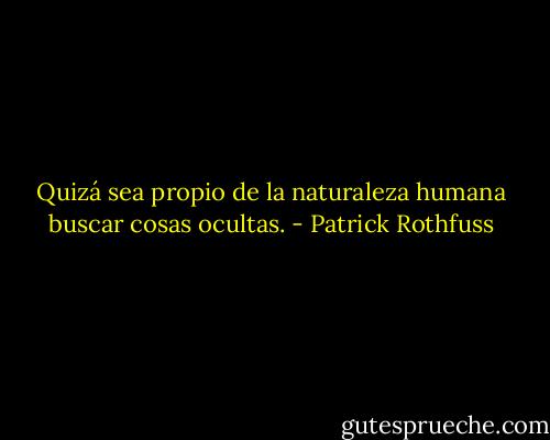 Quizá sea propio de la naturaleza humana buscar cosas ocultas. - Patrick Rothfuss