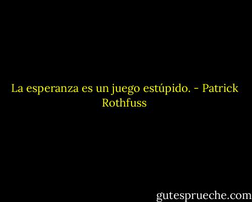 La esperanza es un juego estúpido. - Patrick Rothfuss