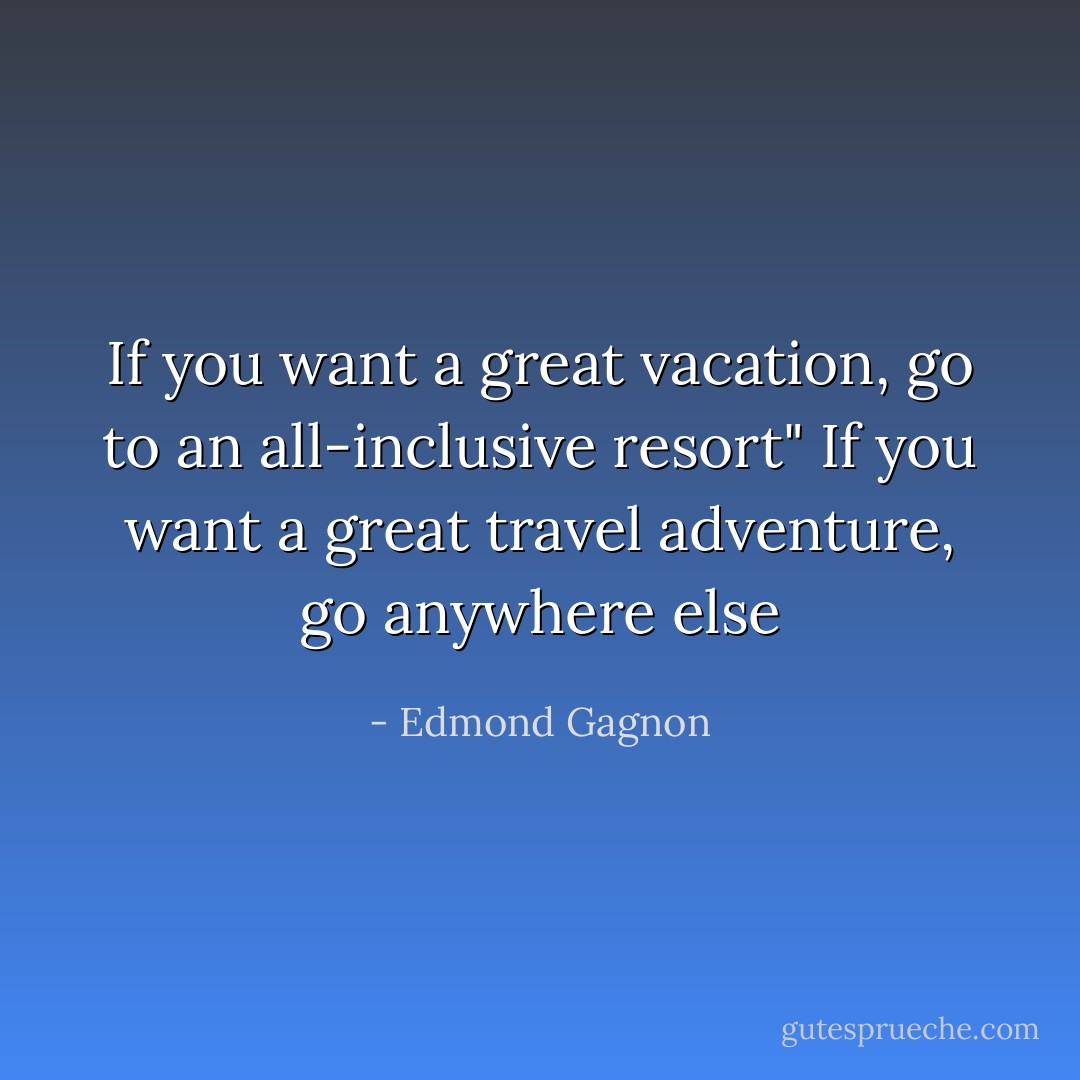 If you want a great vacation, go to an all-inclusive resort"<br />If you want a great travel adventure, go anywhere else - Edmond Gagnon