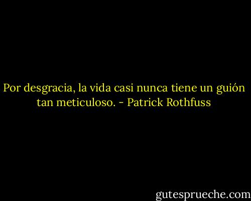 Por desgracia, la vida casi nunca tiene un guión tan meticuloso. - Patrick Rothfuss