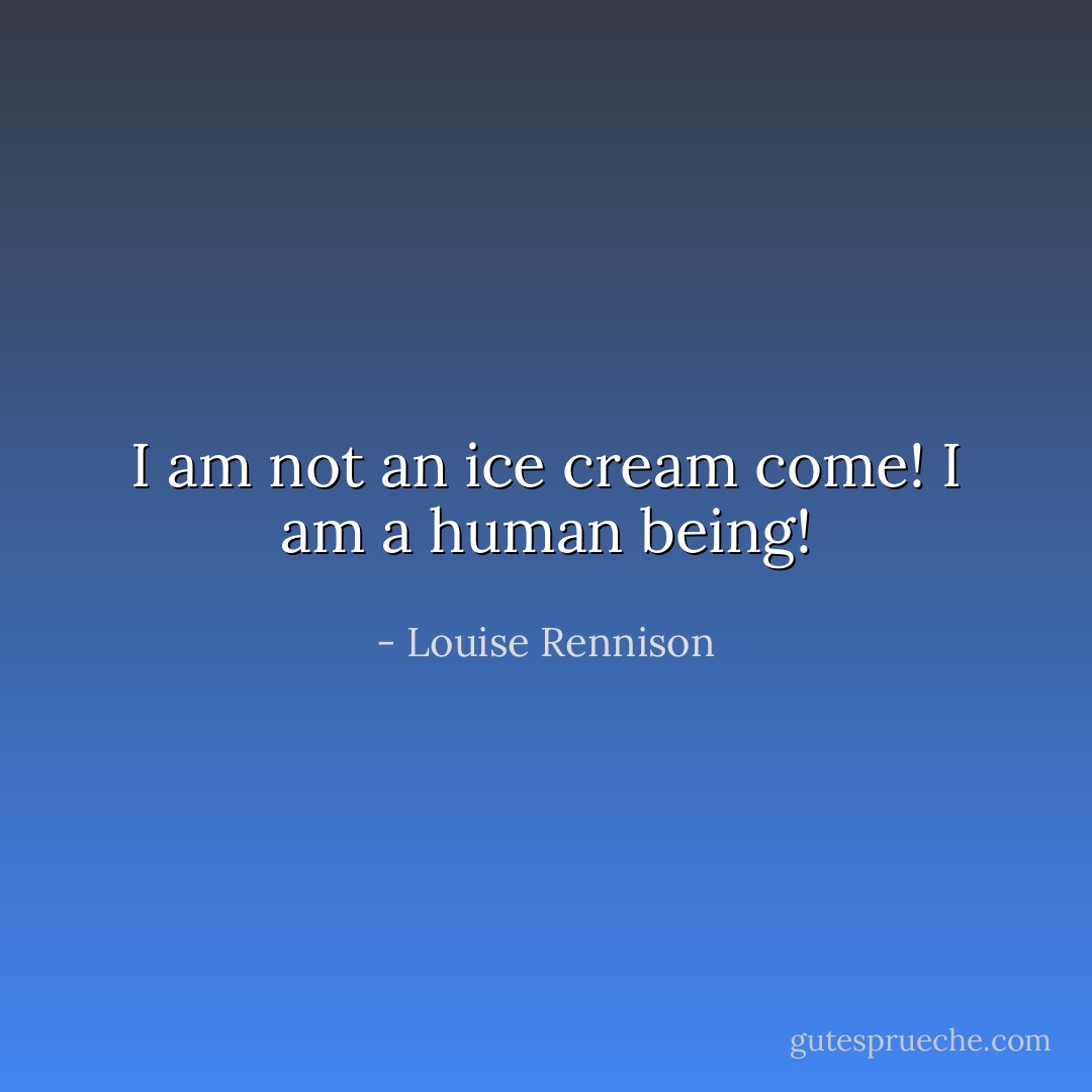 I am not an ice cream come! I am a human being! - Louise Rennison