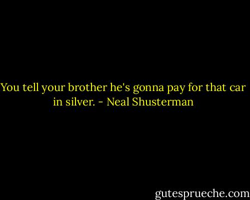 You tell your brother he's gonna pay for that car in silver. - Neal Shusterman