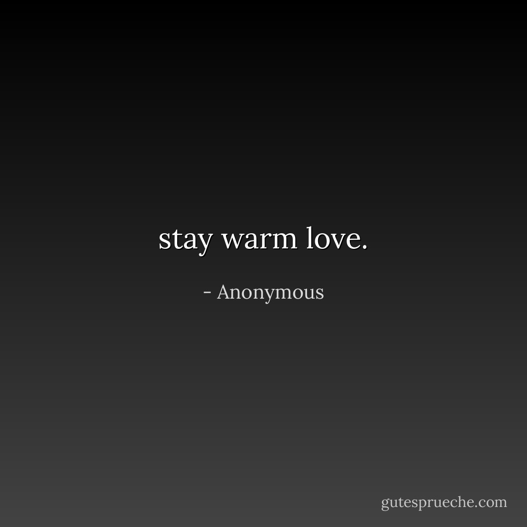 stay warm love. - Anonymous
