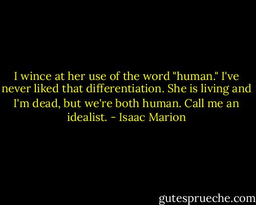 I wince at her use of the word "human." I've never liked that differentiation. She is living and I'm dead, but we're both human. Call me an idealist. - Isaac Marion