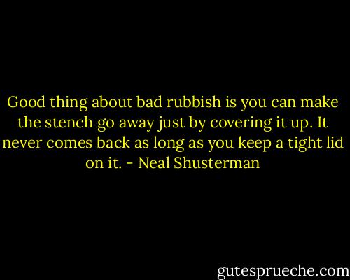 Good thing about bad rubbish is you can make the stench go away just by covering it up. It never comes back as long as you keep a tight lid on it. - Neal Shusterman
