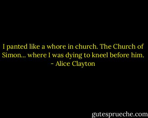 I panted like a whore in church. The Church of Simon... where I was dying to kneel before him. - Alice Clayton