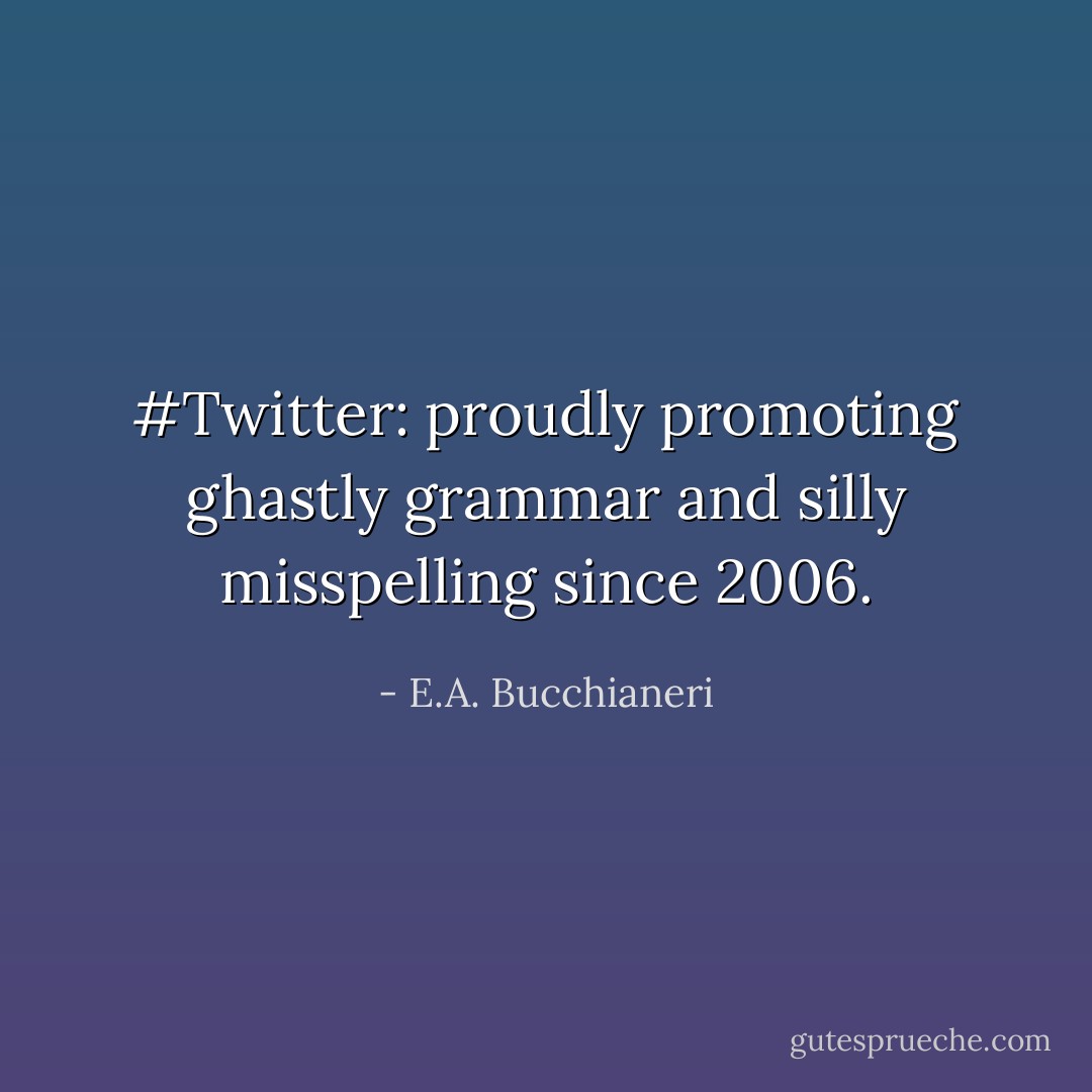 #Twitter: proudly promoting ghastly grammar and silly misspelling since 2006. - E.A. Bucchianeri