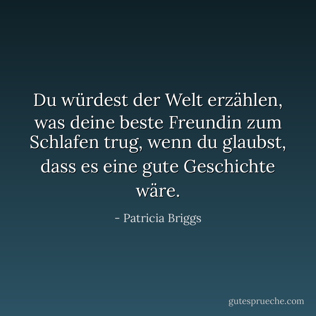 Du würdest der Welt erzählen, was deine beste Freundin zum Schlafen trug, wenn du glaubst, dass es eine gute Geschichte wäre. - Patricia Briggs<