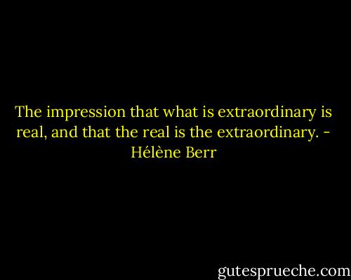 The impression that what is extraordinary is real, and that the real is the extraordinary. - Hélène Berr