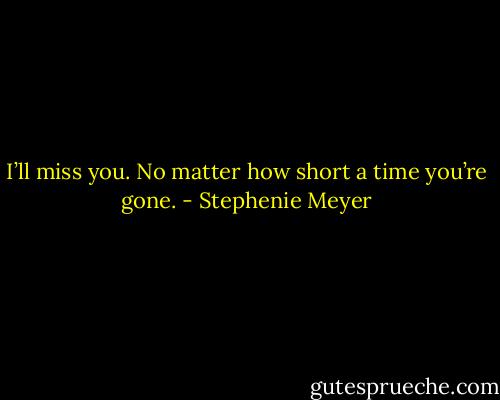 I’ll miss you. No matter how short a time you’re gone. - Stephenie Meyer
