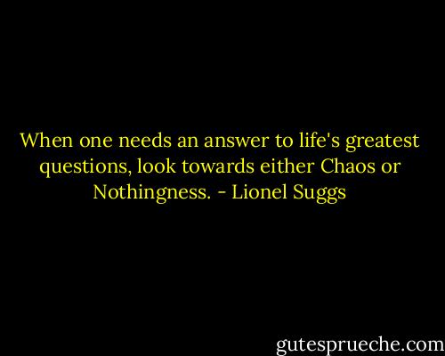When one needs an answer to life's greatest questions, look towards either Chaos or Nothingness. - Lionel Suggs
