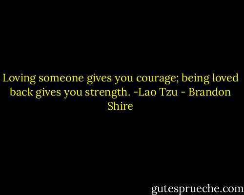 Loving someone gives you courage; being loved back gives you strength. -Lao Tzu - Brandon Shire