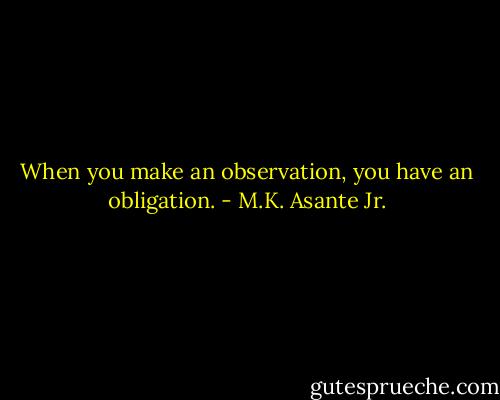 When you make an observation, you have an obligation. - M.K. Asante Jr.