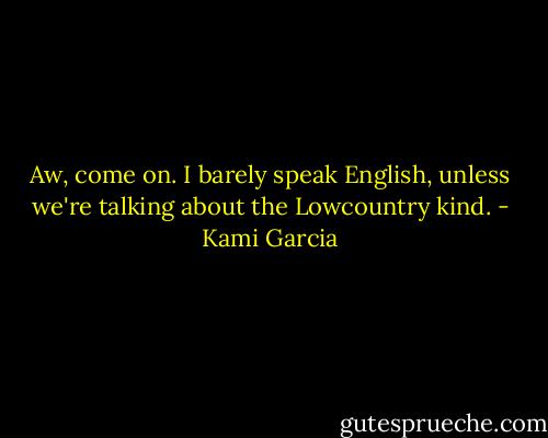 Aw, come on. I barely speak English, unless we're talking about the Lowcountry kind. - Kami Garcia