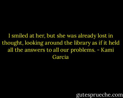 I smiled at her, but she was already lost in thought, looking around the library as if it held all the answers to all our problems. - Kami Garcia